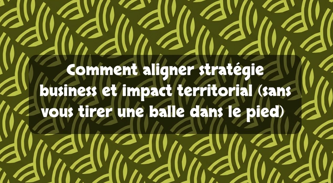Comment aligner stratégie business et impact territorial (sans vous tirer une balle dans le pied)